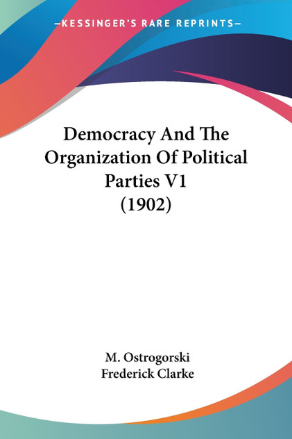 Democracy And The Organization Of Political Parties V1 (1902) Democracy And The Organization Of Political Parties V1 (1902)