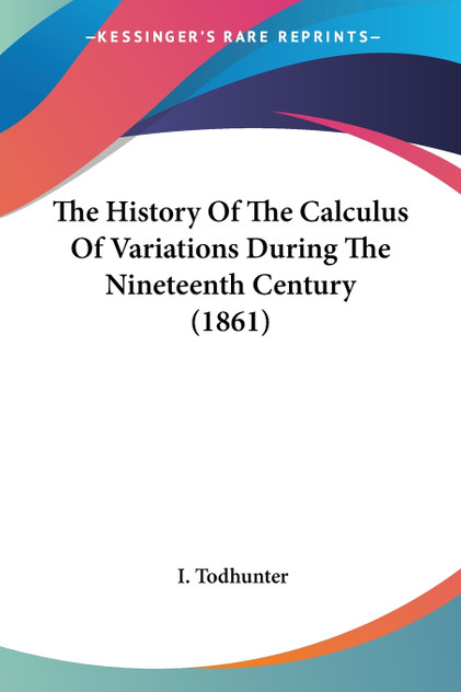 The History Of The Calculus Of Variations During The Nineteenth Century (1861) The History Of The Calculus Of Variations During The Nineteenth Century (1861)