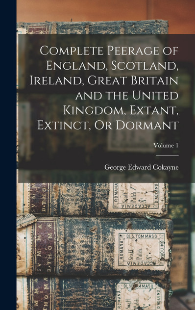 Complete Peerage of England, Scotland, Ireland, Great Britain and the United Kingdom, Extant, Extinct, Or Dormant; Volume 1 Complete Peerage of England, Scotland, Ireland, Great Britain and the United Kingdom, Extant, Extinct, Or Dormant; Volume 1