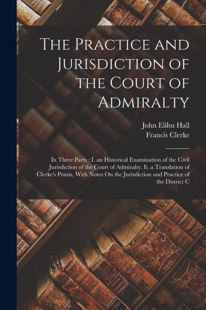 The Practice and Jurisdiction of the Court of Admiralty The Practice and Jurisdiction of the Court of Admiralty