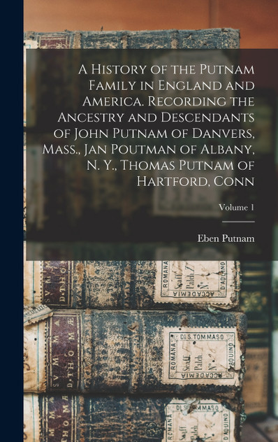 A History of the Putnam Family in England and America. Recording the Ancestry and Descendants of John Putnam of Danvers, Mass., Jan Poutman of Albany, N. Y., Thomas Putnam of Hartford, Conn; Volume 1 A History of the Putnam Family in England and America. Recording the Ancestry and Descendants of John Putnam of Danvers, Mass., Jan Poutman of Albany, N. Y., Thomas Putnam of Hartford, Conn; Volume 1