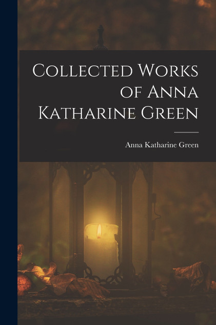 Collected Works of Anna Katharine Green Collected Works of Anna Katharine Green