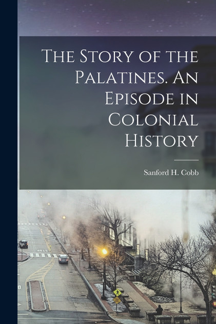 The Story of the Palatines. An Episode in Colonial History The Story of the Palatines. An Episode in Colonial History