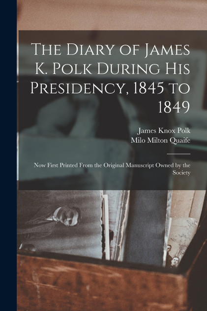 The Diary of James K. Polk During His Presidency, 1845 to 1849 The Diary of James K. Polk During His Presidency, 1845 to 1849