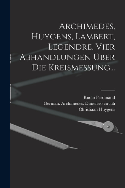 Archimedes, Huygens, Lambert, Legendre. Vier Abhandlungen über die Kreismessung... Archimedes, Huygens, Lambert, Legendre. Vier Abhandlungen über die Kreismessung...