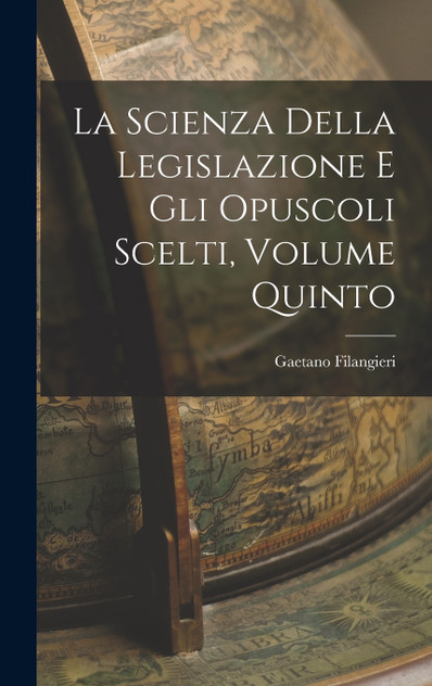La Scienza della Legislazione e Gli Opuscoli Scelti, Volume Quinto La Scienza della Legislazione e Gli Opuscoli Scelti, Volume Quinto