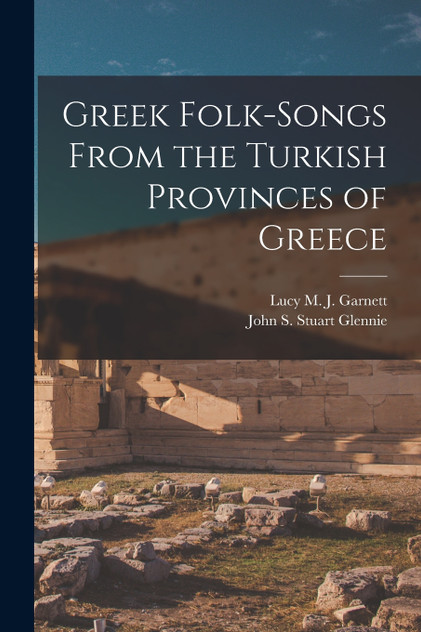 Greek Folk-Songs From the Turkish Provinces of Greece Greek Folk-Songs From the Turkish Provinces of Greece