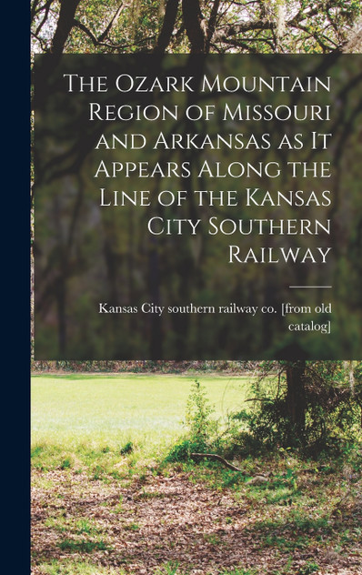 The Ozark Mountain Region of Missouri and Arkansas as it Appears Along the Line of the Kansas City Southern Railway The Ozark Mountain Region of Missouri and Arkansas as it Appears Along the Line of the Kansas City Southern Railway