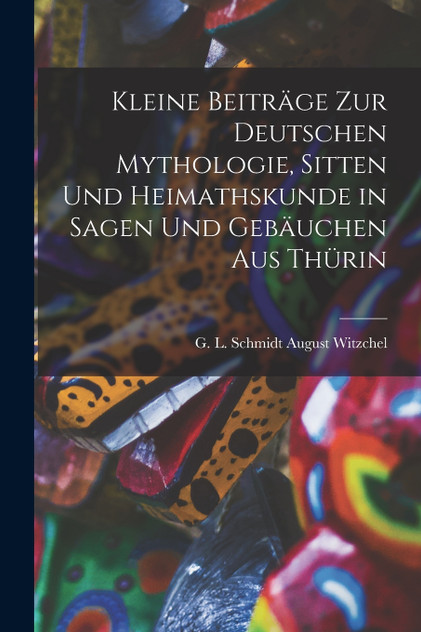 Kleine Beiträge zur Deutschen Mythologie, Sitten und Heimathskunde in Sagen und Gebäuchen aus Thürin Kleine Beiträge zur Deutschen Mythologie, Sitten und Heimathskunde in Sagen und Gebäuchen aus Thürin