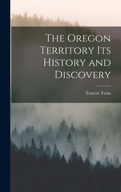 The Oregon Territory Its History and Discovery The Oregon Territory Its History and Discovery