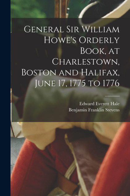 General Sir William Howe's Orderly Book, at Charlestown, Boston and Halifax, June 17, 1775 to 1776 General Sir William Howe's Orderly Book, at Charlestown, Boston and Halifax, June 17, 1775 to 1776