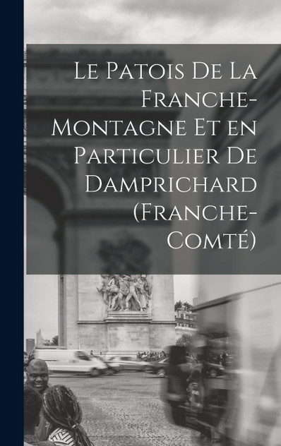 Le Patois de la Franche-Montagne et en Particulier de Damprichard (Franche-Comté) Le Patois de la Franche-Montagne et en Particulier de Damprichard (Franche-Comté)