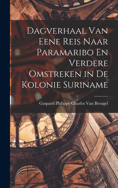 Dagverhaal Van Eene Reis Naar Paramaribo En Verdere Omstreken in De Kolonie Suriname Dagverhaal Van Eene Reis Naar Paramaribo En Verdere Omstreken in De Kolonie Suriname