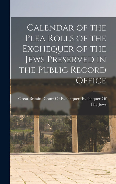 Calendar of the Plea Rolls of the Exchequer of the Jews Preserved in the Public Record Office Calendar of the Plea Rolls of the Exchequer of the Jews Preserved in the Public Record Office