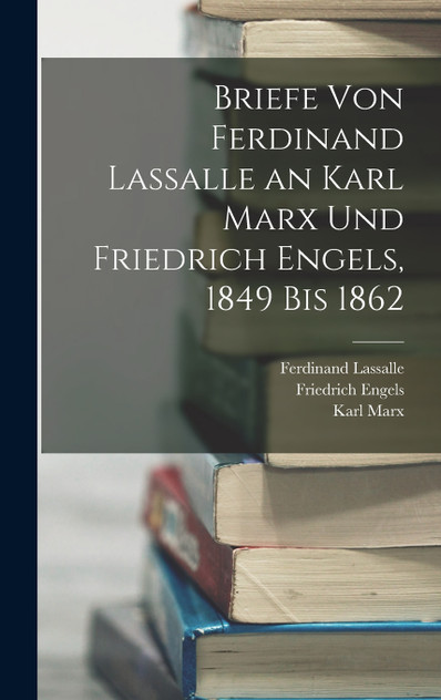 Briefe Von Ferdinand Lassalle an Karl Marx Und Friedrich Engels, 1849 Bis 1862 Briefe Von Ferdinand Lassalle an Karl Marx Und Friedrich Engels, 1849 Bis 1862