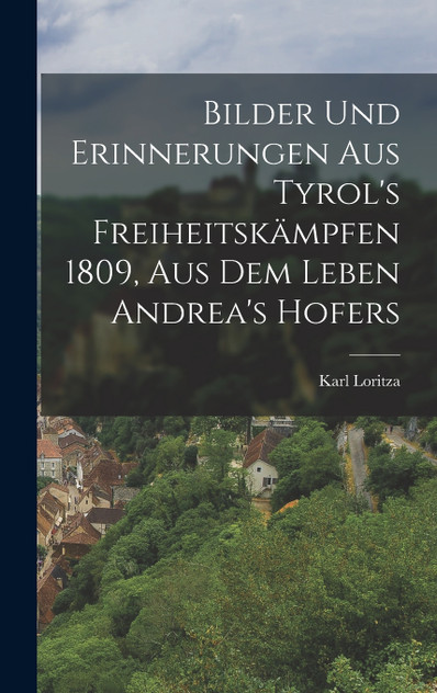 Bilder und Erinnerungen aus Tyrol's Freiheitskämpfen 1809, Aus dem Leben Andrea's Hofers Bilder und Erinnerungen aus Tyrol's Freiheitskämpfen 1809, Aus dem Leben Andrea's Hofers