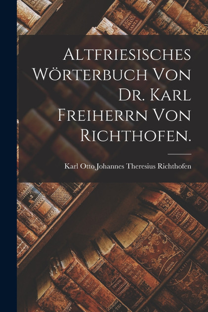 Altfriesisches Wörterbuch von Dr. Karl Freiherrn von Richthofen. Altfriesisches Wörterbuch von Dr. Karl Freiherrn von Richthofen.