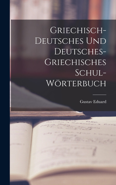 Griechisch-deutsches und deutsches-griechisches Schul-Wörterbuch Griechisch-deutsches und deutsches-griechisches Schul-Wörterbuch