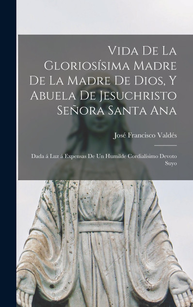 Vida de la gloriosísima madre de la Madre de Dios, y abuela de Jesuchristo Señora Santa Ana Vida de la gloriosísima madre de la Madre de Dios, y abuela de Jesuchristo Señora Santa Ana