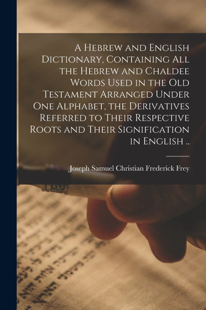 A Hebrew and English Dictionary, Containing All the Hebrew and Chaldee Words Used in the Old Testament Arranged Under One Alphabet, the Derivatives Referred to Their Respective Roots and Their Signification in English ..