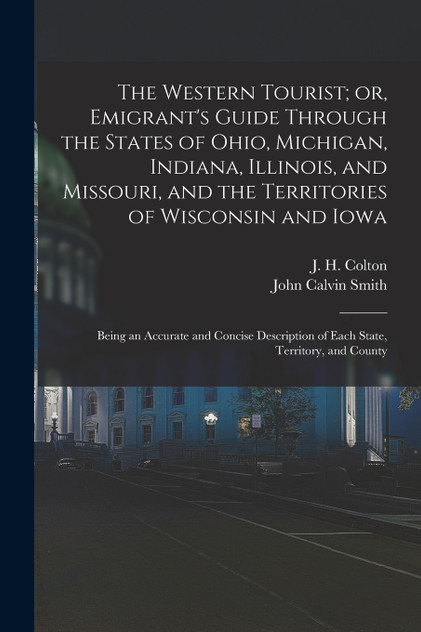 The Western Tourist; or, Emigrant's Guide Through the States of Ohio, Michigan, Indiana, Illinois, and Missouri, and the Territories of Wisconsin and Iowa The Western Tourist; or, Emigrant's Guide Through the States of Ohio, Michigan, Indiana, Illinois, and Missouri, and the Territories of Wisconsin and Iowa