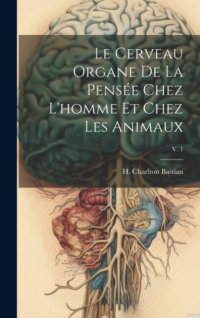 Le cerveau organe de la pensée chez l'homme et chez les animaux; v. 1 Le cerveau organe de la pensée chez l'homme et chez les animaux; v. 1