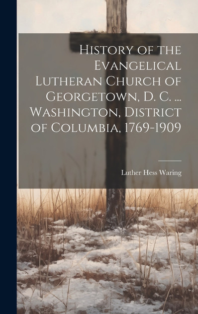 History of the Evangelical Lutheran Church of Georgetown, D. C. ... Washington, District of Columbia, 1769-1909