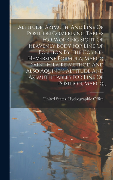 Altitude, Azimuth, And Line Of Position Comprising Tables For Working Sight Of Heavenly Body For Line Of Position By The Cosine-haversine Formula, Marcq Saint Hilaire Method And Also Aquino's Altitude And Azimuth Tables For Line Of Position, Marcq