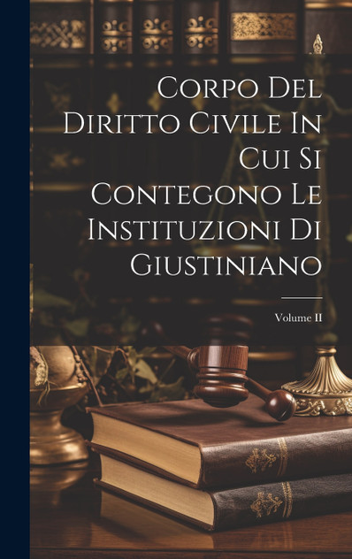 Corpo Del Diritto Civile In Cui Si Contegono Le Instituzioni Di Giustiniano; Volume II