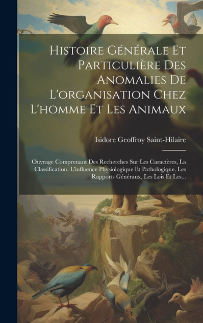 Histoire Générale Et Particulière Des Anomalies De L'organisation Chez L'homme Et Les Animaux Histoire Générale Et Particulière Des Anomalies De L'organisation Chez L'homme Et Les Animaux