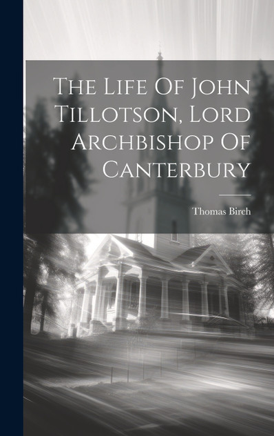 The Life Of John Tillotson, Lord Archbishop Of Canterbury The Life Of John Tillotson, Lord Archbishop Of Canterbury