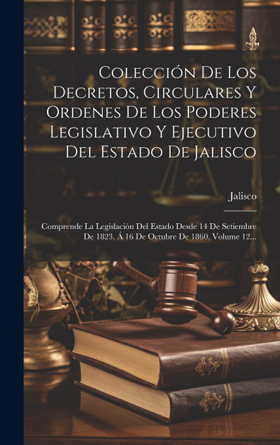 Colección De Los Decretos, Circulares Y Ordenes De Los Poderes Legislativo Y Ejecutivo Del Estado De Jalisco Colección De Los Decretos, Circulares Y Ordenes De Los Poderes Legislativo Y Ejecutivo Del Estado De Jalisco