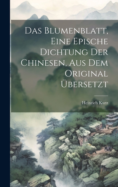 Das Blumenblatt, eine epische Dichtung der Chinesen, aus dem Original übersetzt Das Blumenblatt, eine epische Dichtung der Chinesen, aus dem Original übersetzt