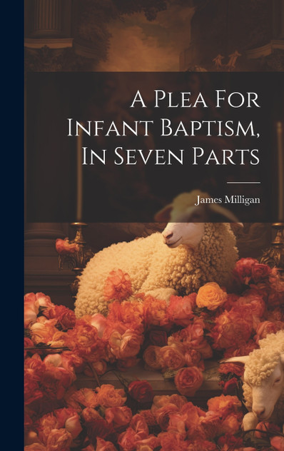 A Plea For Infant Baptism, In Seven Parts