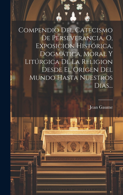 Compendio Del Catecismo De Perseverancia, O, Exposicion Histórica, Dogmática, Moral Y Litúrgica De La Religion Desde El Origen Del Mundo Hasta Nuestros Dias... Compendio Del Catecismo De Perseverancia, O, Exposicion Histórica, Dogmática, Moral Y Litúrgica De La Religion Desde El Origen Del Mundo Hasta Nuestros Dias...