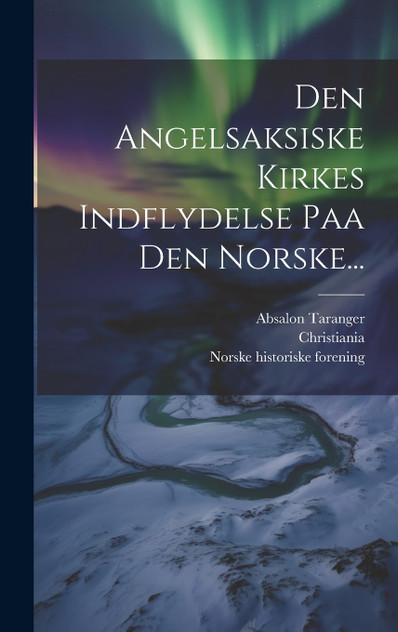 Den Angelsaksiske Kirkes Indflydelse Paa Den Norske... Den Angelsaksiske Kirkes Indflydelse Paa Den Norske...