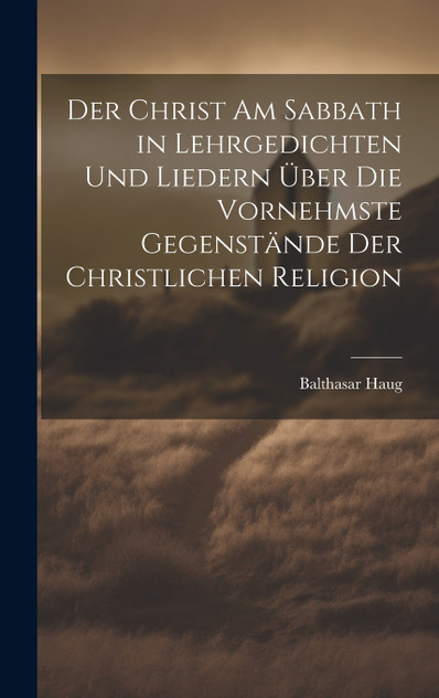Der Christ am Sabbath in Lehrgedichten und Liedern über die vornehmste Gegenstände der christlichen Religion Der Christ am Sabbath in Lehrgedichten und Liedern über die vornehmste Gegenstände der christlichen Religion
