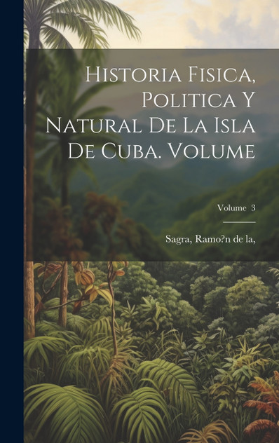 Historia fisica, politica y natural de la isla de Cuba. Volume; Volume 3 Historia fisica, politica y natural de la isla de Cuba. Volume; Volume 3