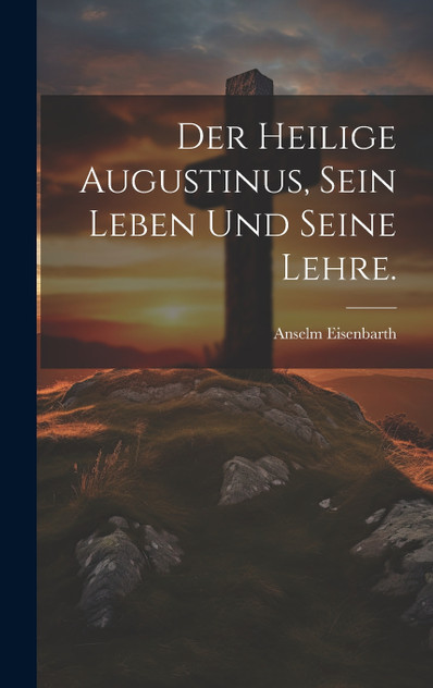 Der heilige Augustinus, sein Leben und seine Lehre. Der heilige Augustinus, sein Leben und seine Lehre.