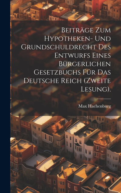 Beiträge zum Hypotheken- und Grundschuldrecht des Entwurfs eines bürgerlichen Gesetzbuchs für das Deutsche Reich (Zweite Lesung). Beiträge zum Hypotheken- und Grundschuldrecht des Entwurfs eines bürgerlichen Gesetzbuchs für das Deutsche Reich (Zweite Lesung).