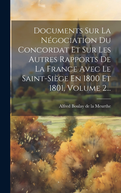 Documents Sur La Négociation Du Concordat Et Sur Les Autres Rapports De La France Avec Le Saint-siège En 1800 Et 1801, Volume 2...