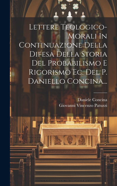 Lettere Teologico-morali In Continuazione Della Difesa Della Storia Del Probabilismo E Rigorismo Ec. Del P. Daniello Concina... Lettere Teologico-morali In Continuazione Della Difesa Della Storia Del Probabilismo E Rigorismo Ec. Del P. Daniello Concina...