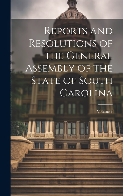 Reports and Resolutions of the General Assembly of the State of South Carolina; Volume 3 Reports and Resolutions of the General Assembly of the State of South Carolina; Volume 3