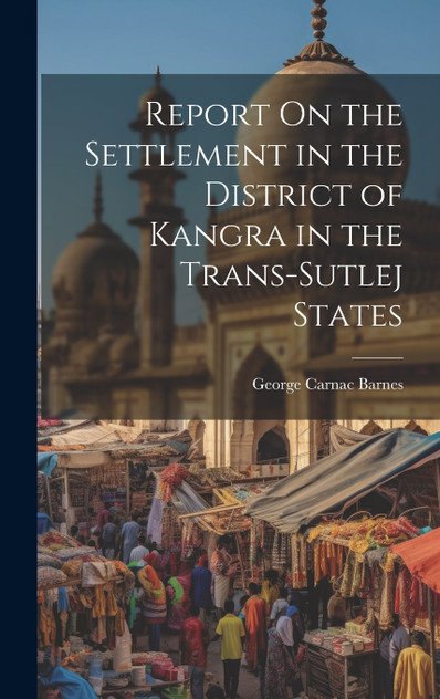 Report On the Settlement in the District of Kangra in the Trans-Sutlej States Report On the Settlement in the District of Kangra in the Trans-Sutlej States