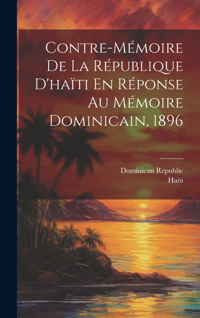 Contre-Mémoire De La République D'haïti En Réponse Au Mémoire Dominicain, 1896 Contre-Mémoire De La République D'haïti En Réponse Au Mémoire Dominicain, 1896