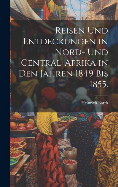 Reisen und Entdeckungen in Nord- und Central-Afrika in den Jahren 1849 bis 1855. Reisen und Entdeckungen in Nord- und Central-Afrika in den Jahren 1849 bis 1855.