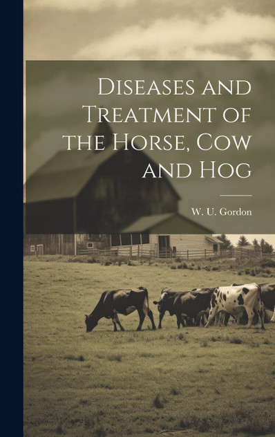 Diseases and Treatment of the Horse, Cow and Hog Diseases and Treatment of the Horse, Cow and Hog