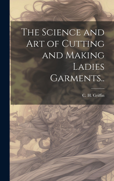 The Science and Art of Cutting and Making Ladies Garments.. The Science and Art of Cutting and Making Ladies Garments..