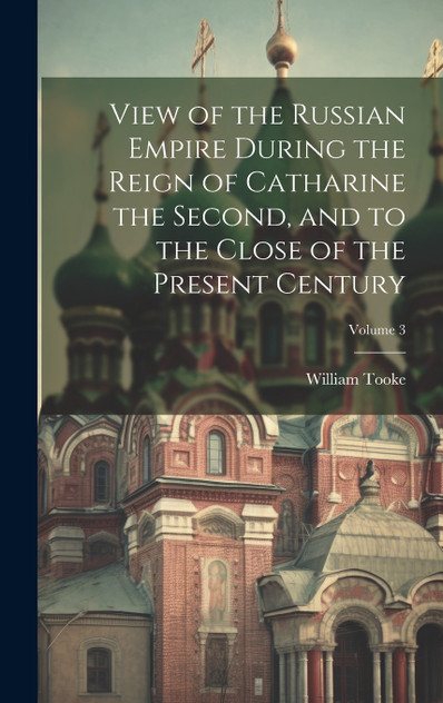 View of the Russian Empire During the Reign of Catharine the Second, and to the Close of the Present Century; Volume 3 View of the Russian Empire During the Reign of Catharine the Second, and to the Close of the Present Century; Volume 3