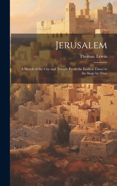 Jerusalem; a Sketch of the City and Temple From the Earliest Times to the Siege by Titus Jerusalem; a Sketch of the City and Temple From the Earliest Times to the Siege by Titus